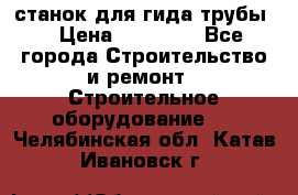 станок для гида трубы  › Цена ­ 30 000 - Все города Строительство и ремонт » Строительное оборудование   . Челябинская обл.,Катав-Ивановск г.